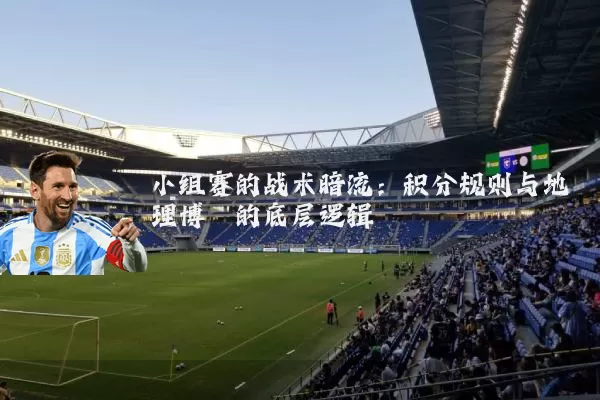 小组赛的战术暗流:积分规则与地理博弈的底层逻辑
