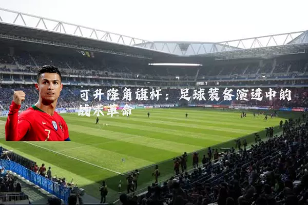 可升降角旗杆:足球装备演进中的战术革命