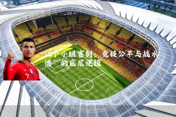 12个小组赛制：竞技公平与战术博弈的底层逻辑
