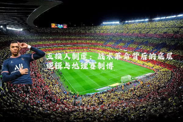 五换人制度:战术革命背后的底层逻辑与地理赛制博弈