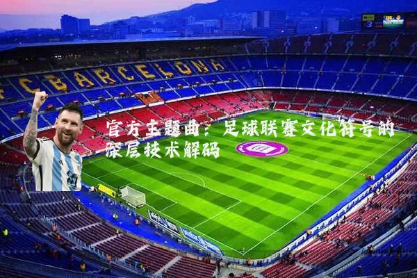 官方主题曲:足球联赛文化符号的深层技术解码