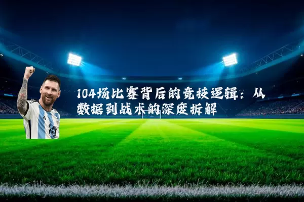 104场比赛背后的竞技逻辑:从数据到战术的深度拆解