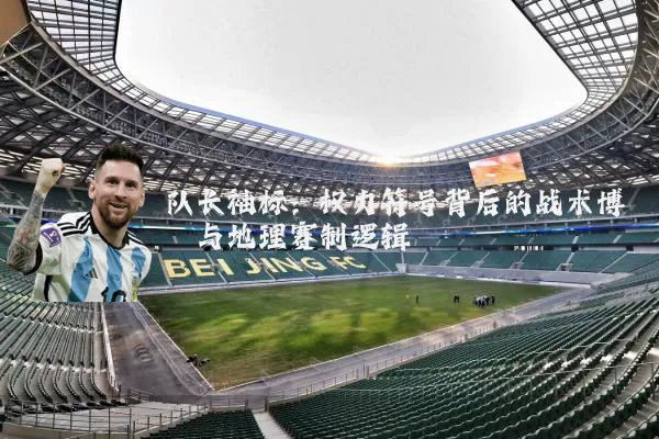 队长袖标：权力符号背后的战术博弈与地理赛制逻辑