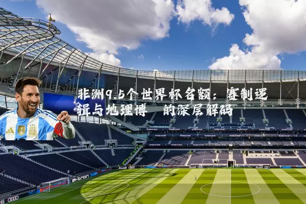 非洲9.5个世界杯名额:赛制逻辑与地理博弈的深层解码