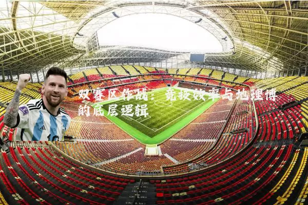 双赛区作战：竞技效率与地理博弈的底层逻辑