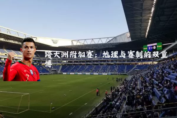 跨大洲附加赛:地理与赛制的双重博弈