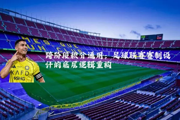 跨阶段积分通用:足球联赛赛制设计的底层逻辑重构