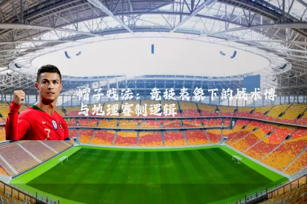 帽子戏法:竞技表象下的战术博弈与地理赛制逻辑