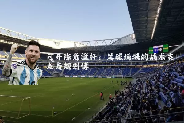 可升降角旗杆:足球场域的战术支点与规则博弈