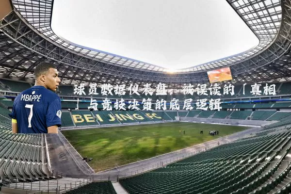 球员数据仪表盘:被误读的「真相」与竞技决策的底层逻辑